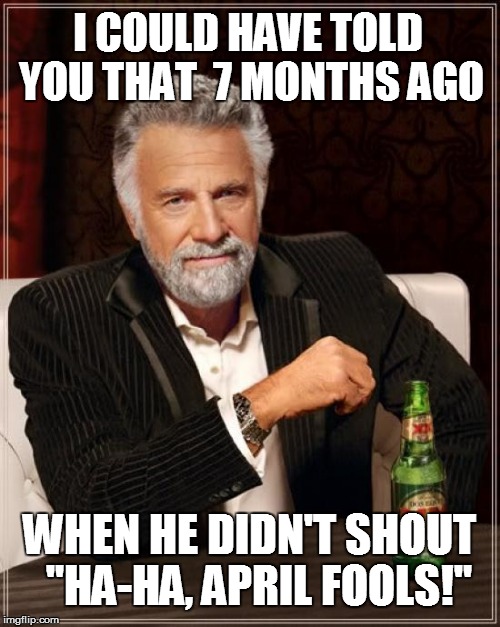 The Most Interesting Man In The World Meme | I COULD HAVE TOLD YOU THAT  7 MONTHS AGO WHEN HE DIDN'T SHOUT  "HA-HA, APRIL FOOLS!" | image tagged in memes,the most interesting man in the world | made w/ Imgflip meme maker