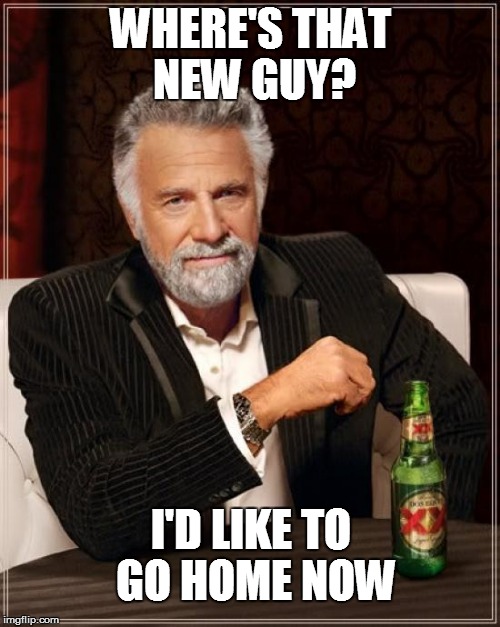 I'm waiting...... | WHERE'S THAT NEW GUY? I'D LIKE TO GO HOME NOW | image tagged in memes,the most interesting man in the world | made w/ Imgflip meme maker