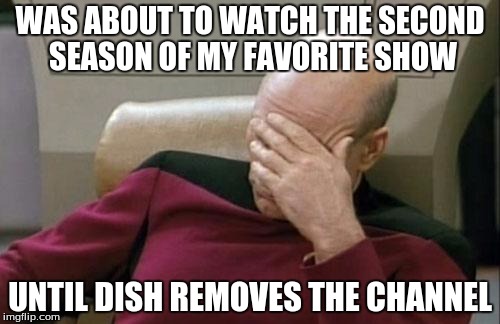 Captain Picard Facepalm | WAS ABOUT TO WATCH THE SECOND SEASON OF MY FAVORITE SHOW; UNTIL DISH REMOVES THE CHANNEL | image tagged in memes,captain picard facepalm | made w/ Imgflip meme maker