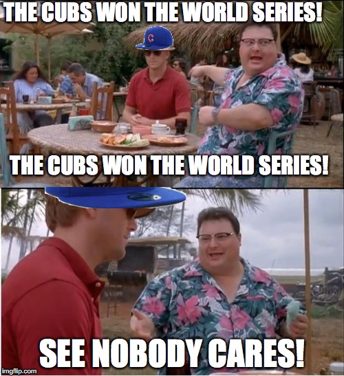 Nobody cares, Cubs fans! | THE CUBS WON THE WORLD SERIES! THE CUBS WON THE WORLD SERIES! SEE NOBODY CARES! | image tagged in memes,see nobody cares,chicago cubs,world series | made w/ Imgflip meme maker
