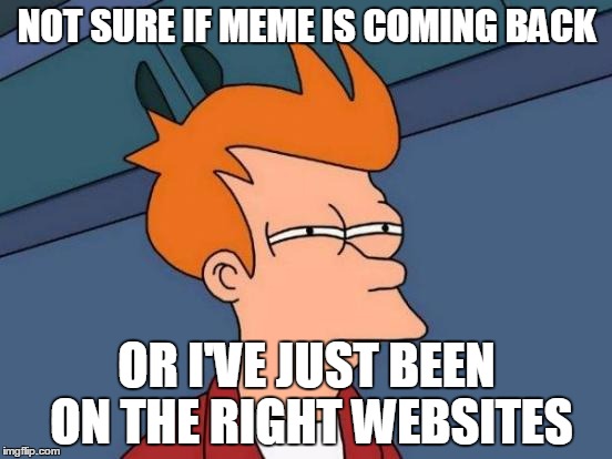 Futurama Fry | NOT SURE IF MEME IS COMING BACK; OR I'VE JUST BEEN ON THE RIGHT WEBSITES | image tagged in memes,futurama fry | made w/ Imgflip meme maker
