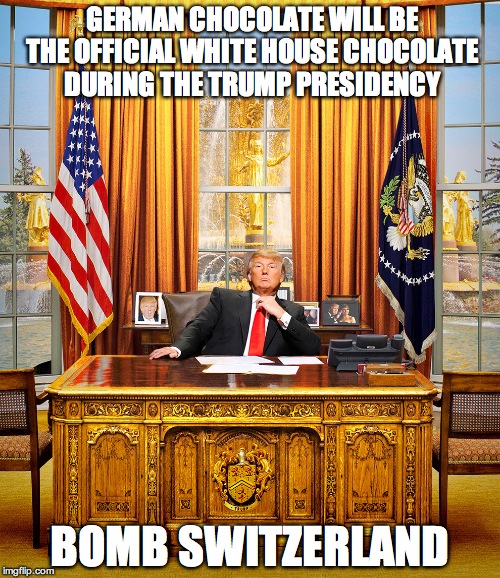 TRUMP TO GOP | GERMAN CHOCOLATE WILL BE THE OFFICIAL WHITE HOUSE CHOCOLATE DURING THE TRUMP PRESIDENCY; BOMB SWITZERLAND | image tagged in trump to gop | made w/ Imgflip meme maker