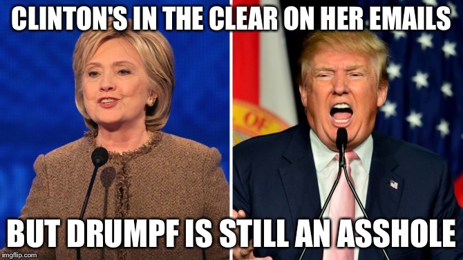 trump and clinton |  CLINTON'S IN THE CLEAR ON HER EMAILS; BUT DRUMPF IS STILL AN ASSHOLE | image tagged in trump and clinton | made w/ Imgflip meme maker