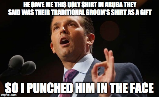 Donald Trump Jr. | HE GAVE ME THIS UGLY SHIRT IN ARUBA THEY SAID WAS THEIR TRADITIONAL GROOM'S SHIRT AS A GIFT; SO I PUNCHED HIM IN THE FACE | image tagged in donald trump jr | made w/ Imgflip meme maker