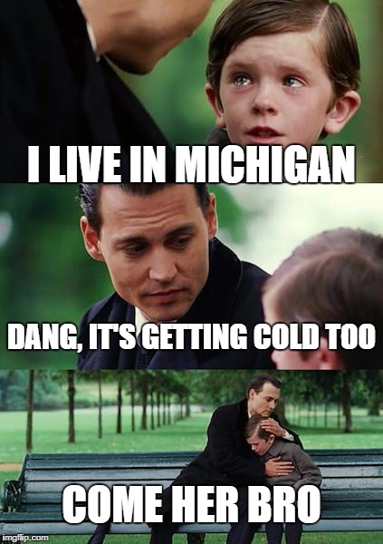Finding Neverland Meme | I LIVE IN MICHIGAN; DANG, IT'S GETTING COLD TOO; COME HER BRO | image tagged in memes,finding neverland | made w/ Imgflip meme maker