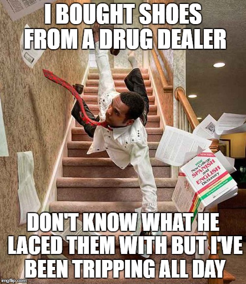 Dope Shoes | I BOUGHT SHOES FROM A DRUG DEALER; DON'T KNOW WHAT HE LACED THEM WITH BUT I'VE BEEN TRIPPING ALL DAY | image tagged in falling down stairs,drug,dealer,tripping | made w/ Imgflip meme maker