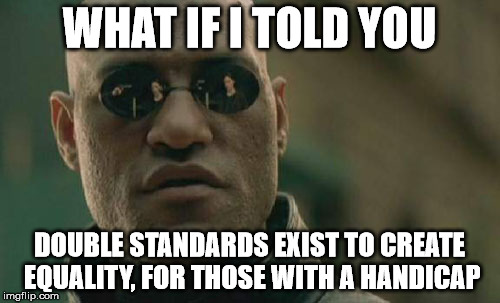 Matrix Morpheus Meme | WHAT IF I TOLD YOU DOUBLE STANDARDS EXIST TO CREATE EQUALITY, FOR THOSE WITH A HANDICAP | image tagged in memes,matrix morpheus | made w/ Imgflip meme maker