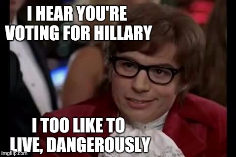 Austin Powers | I HEAR YOU'RE VOTING FOR HILLARY; I TOO LIKE TO LIVE, DANGEROUSLY | image tagged in austin powers | made w/ Imgflip meme maker
