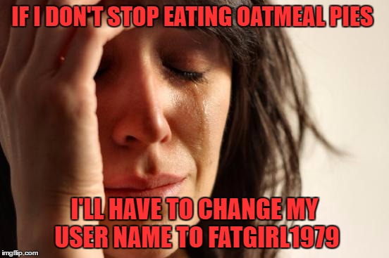 First World Problems Meme | IF I DON'T STOP EATING OATMEAL PIES I'LL HAVE TO CHANGE MY USER NAME TO FATGIRL1979 | image tagged in memes,first world problems | made w/ Imgflip meme maker