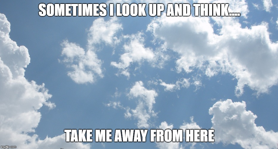 SOMETIMES I LOOK UP AND THINK.... TAKE ME AWAY FROM HERE | image tagged in clouds | made w/ Imgflip meme maker