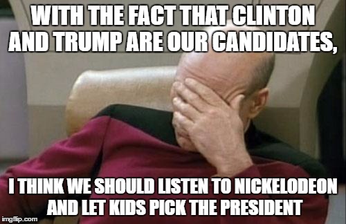 Maybe They'll Vote Batman, Or Harry Potter, You Never Know... | WITH THE FACT THAT CLINTON AND TRUMP ARE OUR CANDIDATES, I THINK WE SHOULD LISTEN TO NICKELODEON AND LET KIDS PICK THE PRESIDENT | image tagged in memes,captain picard facepalm | made w/ Imgflip meme maker