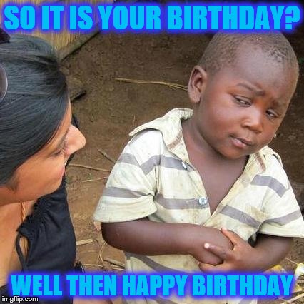 Third World Skeptical Kid Meme | SO IT IS YOUR BIRTHDAY? WELL THEN HAPPY BIRTHDAY | image tagged in memes,third world skeptical kid | made w/ Imgflip meme maker