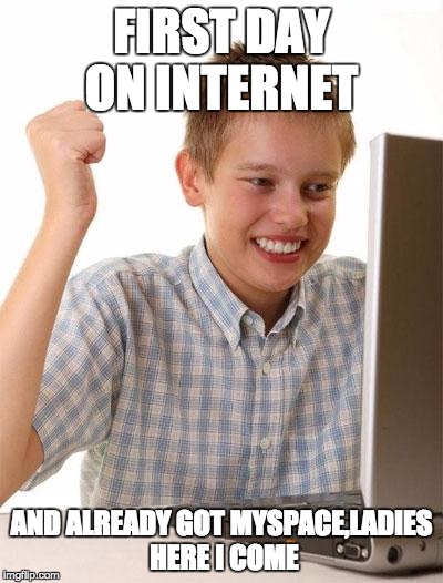 First Day On The Internet Kid | FIRST DAY ON INTERNET; AND ALREADY GOT MYSPACE,LADIES HERE I COME | image tagged in memes,first day on the internet kid | made w/ Imgflip meme maker