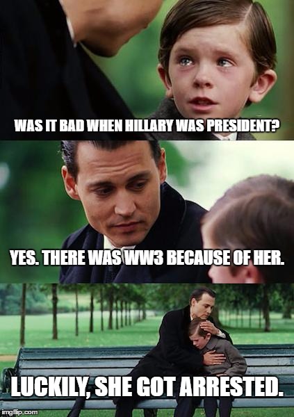 This would be in the way distant future if Hill won. | WAS IT BAD WHEN HILLARY WAS PRESIDENT? YES. THERE WAS WW3 BECAUSE OF HER. LUCKILY, SHE GOT ARRESTED. | image tagged in memes,finding neverland | made w/ Imgflip meme maker
