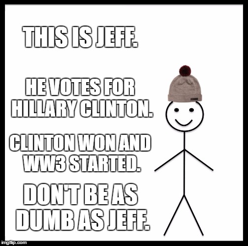 Be Like Bill | THIS IS JEFF. HE VOTES FOR HILLARY CLINTON. CLINTON WON AND WW3 STARTED. DON'T BE AS DUMB AS JEFF. | image tagged in memes,be like bill | made w/ Imgflip meme maker
