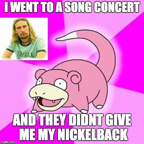 Slowpoke | I WENT TO A SONG CONCERT; AND THEY DIDNT GIVE ME MY NICKELBACK | image tagged in memes,slowpoke | made w/ Imgflip meme maker