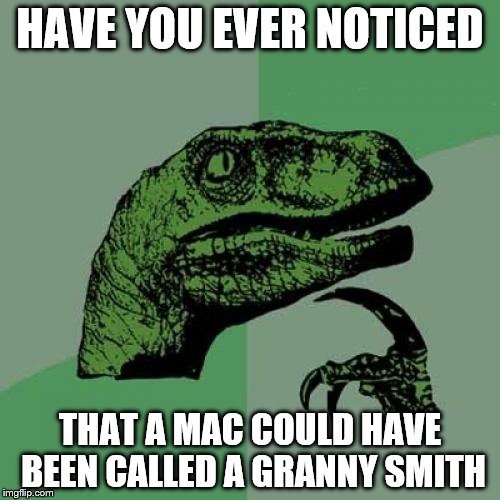 Philosoraptor | HAVE YOU EVER NOTICED; THAT A MAC COULD HAVE BEEN CALLED A GRANNY SMITH | image tagged in memes,philosoraptor | made w/ Imgflip meme maker