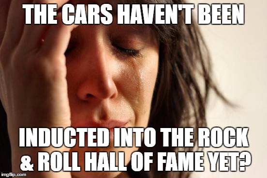 First World Problems Meme | THE CARS HAVEN'T BEEN INDUCTED INTO THE ROCK & ROLL HALL OF FAME YET? | image tagged in memes,first world problems | made w/ Imgflip meme maker