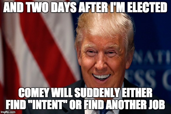 AND TWO DAYS AFTER I'M ELECTED COMEY WILL SUDDENLY EITHER FIND "INTENT" OR FIND ANOTHER JOB | made w/ Imgflip meme maker