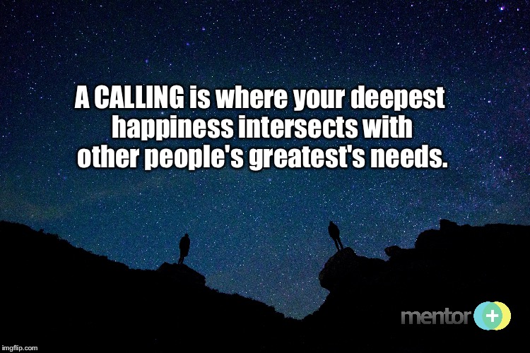 The Calling | A CALLING is where your deepest happiness intersects with other people's greatest's needs. | image tagged in mentor,dream | made w/ Imgflip meme maker