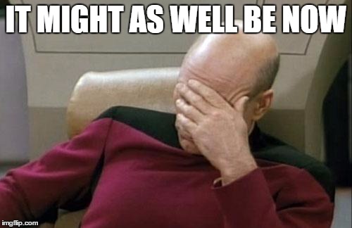 Captain Picard Facepalm Meme | IT MIGHT AS WELL BE NOW | image tagged in memes,captain picard facepalm | made w/ Imgflip meme maker