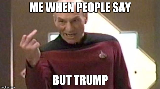 Picard Giving The Finger | ME WHEN PEOPLE SAY; BUT TRUMP | image tagged in picard giving the finger | made w/ Imgflip meme maker