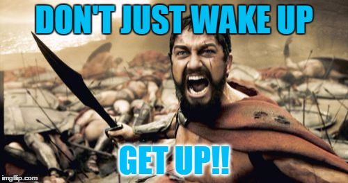 Sparta Leonidas | DON'T JUST WAKE UP; GET UP!! | image tagged in memes,sparta leonidas | made w/ Imgflip meme maker