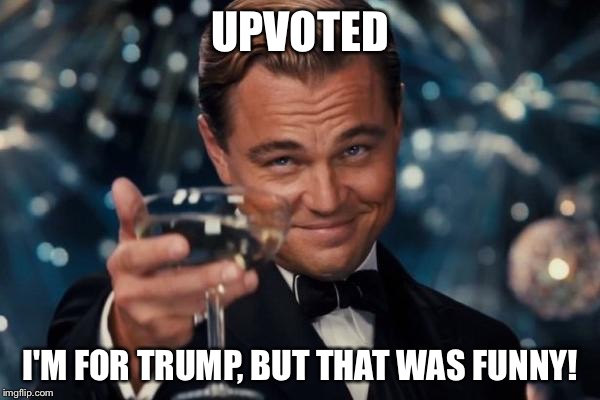 Leonardo Dicaprio Cheers Meme | UPVOTED I'M FOR TRUMP, BUT THAT WAS FUNNY! | image tagged in memes,leonardo dicaprio cheers | made w/ Imgflip meme maker