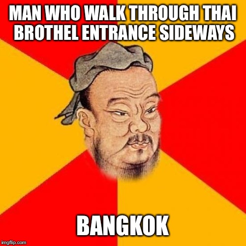 Confucius Says | MAN WHO WALK THROUGH THAI BROTHEL ENTRANCE SIDEWAYS; BANGKOK | image tagged in confucius says | made w/ Imgflip meme maker