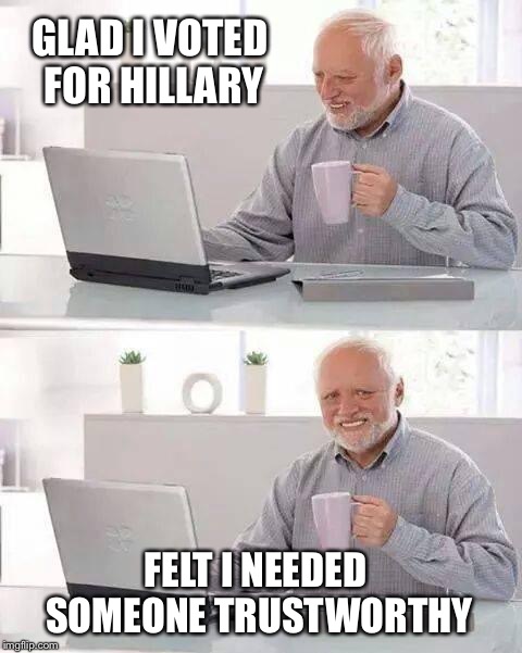 Help him with his pain
 | GLAD I VOTED FOR HILLARY; FELT I NEEDED SOMEONE TRUSTWORTHY | image tagged in memes,hide the pain harold,hillary clinton,hillary,fbi investigation,trump 2016 | made w/ Imgflip meme maker