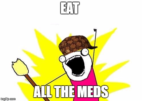 eat all the meds | EAT; ALL THE MEDS | image tagged in memes,scumbag,sad x all the y,meds,hungry,medicine | made w/ Imgflip meme maker