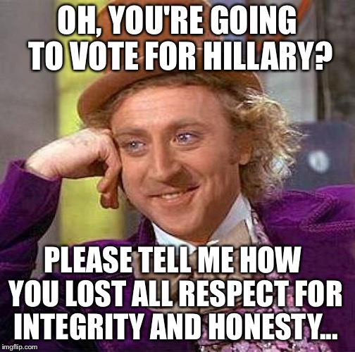 Hillary...really? | OH, YOU'RE GOING TO VOTE FOR HILLARY? PLEASE TELL ME HOW YOU LOST ALL RESPECT FOR INTEGRITY AND HONESTY... | image tagged in memes,creepy condescending wonka,hillary clinton 2016,trump 2016,fbi investigation | made w/ Imgflip meme maker