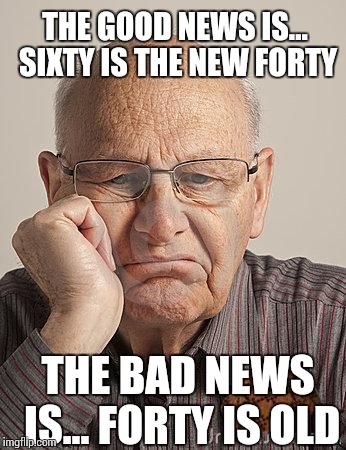 Yea-ah Happy Birthday  | THE GOOD NEWS IS... SIXTY IS THE NEW FORTY; THE BAD NEWS IS... FORTY IS OLD | image tagged in bored old guy,scumbag | made w/ Imgflip meme maker