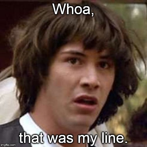 Conspiracy Keanu Meme | Whoa, that was my line. | image tagged in memes,conspiracy keanu | made w/ Imgflip meme maker
