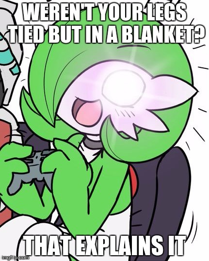 Gardevoir | WEREN'T YOUR LEGS TIED BUT IN A BLANKET? THAT EXPLAINS IT | image tagged in gardevoir | made w/ Imgflip meme maker