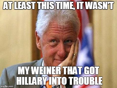 smiling bill clinton | AT LEAST THIS TIME, IT WASN'T; MY WEINER THAT GOT HILLARY INTO TROUBLE | image tagged in smiling bill clinton | made w/ Imgflip meme maker