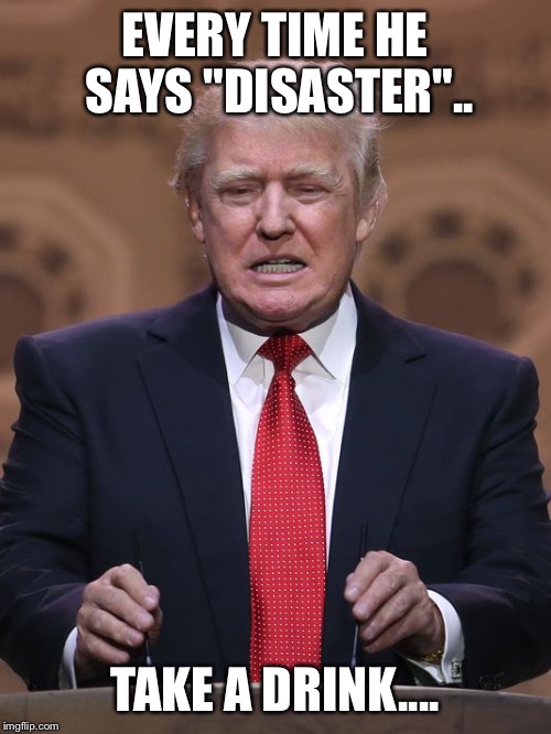 Donald Trump | EVERY TIME HE SAYS "DISASTER".. TAKE A DRINK.... | image tagged in donald trump | made w/ Imgflip meme maker