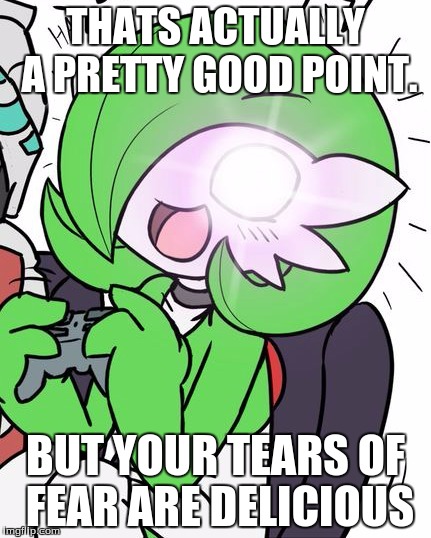 Gardevoir | THATS ACTUALLY A PRETTY GOOD POINT. BUT YOUR TEARS OF FEAR ARE DELICIOUS | image tagged in gardevoir | made w/ Imgflip meme maker