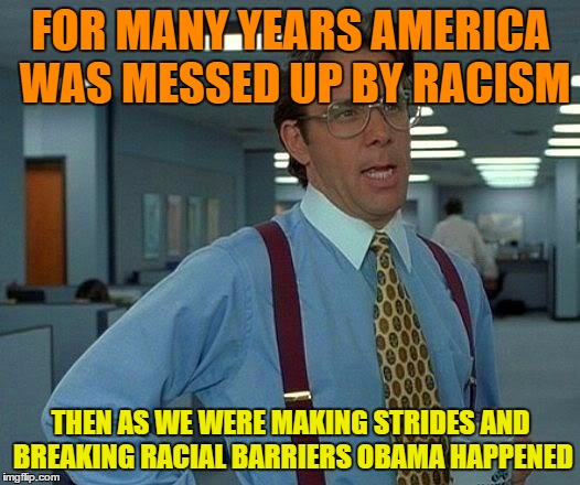 That Would Be Great Meme | FOR MANY YEARS AMERICA WAS MESSED UP BY RACISM THEN AS WE WERE MAKING STRIDES AND BREAKING RACIAL BARRIERS OBAMA HAPPENED | image tagged in memes,that would be great | made w/ Imgflip meme maker