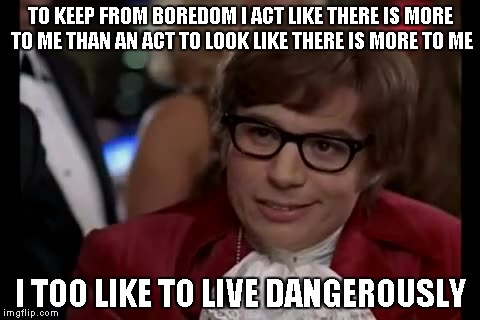 I Too Like To Live Dangerously | TO KEEP FROM BOREDOM I ACT LIKE THERE IS MORE TO ME THAN AN ACT TO LOOK LIKE THERE IS MORE TO ME; I TOO LIKE TO LIVE DANGEROUSLY | image tagged in memes,i too like to live dangerously | made w/ Imgflip meme maker