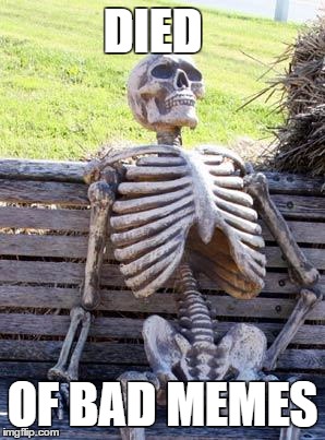 Waiting Skeleton | DIED; OF BAD MEMES | image tagged in memes,waiting skeleton | made w/ Imgflip meme maker