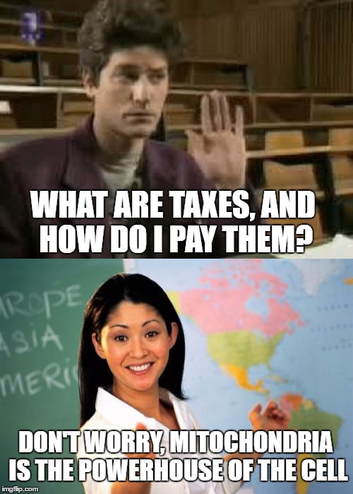 I really wish they had taught something that's actually useful in real life. | WHAT ARE TAXES, AND HOW DO I PAY THEM? DON'T WORRY, MITOCHONDRIA IS THE POWERHOUSE OF THE CELL | image tagged in students,unhelpful teacher | made w/ Imgflip meme maker