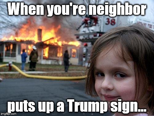 Disaster Girl Meme | When you're neighbor puts up a Trump sign... | image tagged in memes,disaster girl | made w/ Imgflip meme maker