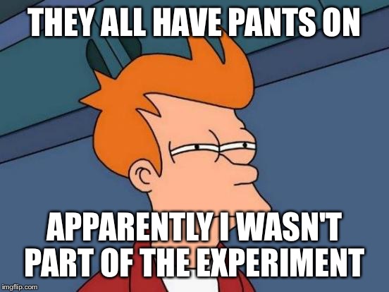 Futurama Fry Meme | THEY ALL HAVE PANTS ON APPARENTLY I WASN'T PART OF THE EXPERIMENT | image tagged in memes,futurama fry | made w/ Imgflip meme maker