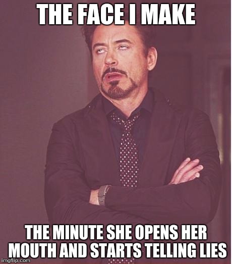 Face You Make Robert Downey Jr | THE FACE I MAKE; THE MINUTE SHE OPENS HER MOUTH AND STARTS TELLING LIES | image tagged in memes,face you make robert downey jr | made w/ Imgflip meme maker