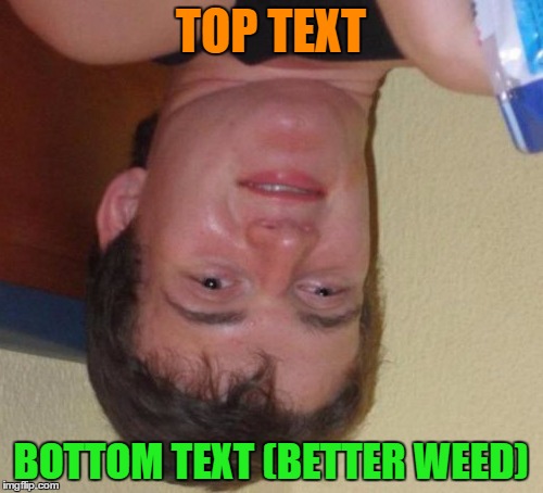 10 Guy Meme | TOP TEXT BOTTOM TEXT (BETTER WEED) | image tagged in memes,10 guy | made w/ Imgflip meme maker