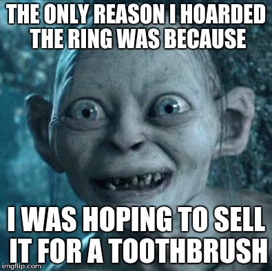 Ring For a Toothbrush | THE ONLY REASON I HOARDED THE RING WAS BECAUSE; I WAS HOPING TO SELL IT FOR A TOOTHBRUSH | image tagged in memes,gollum | made w/ Imgflip meme maker