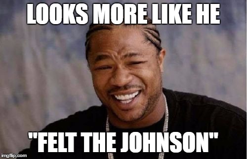 Yo Dawg Heard You Meme | LOOKS MORE LIKE HE "FELT THE JOHNSON" | image tagged in memes,yo dawg heard you | made w/ Imgflip meme maker