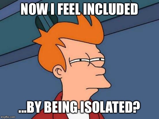 Futurama Fry Meme | NOW I FEEL INCLUDED ...BY BEING ISOLATED? | image tagged in memes,futurama fry | made w/ Imgflip meme maker