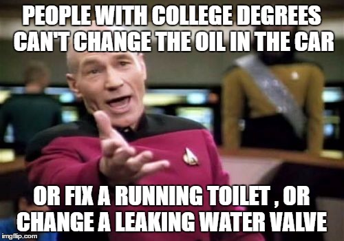 Picard Wtf Meme | PEOPLE WITH COLLEGE DEGREES CAN'T CHANGE THE OIL IN THE CAR OR FIX A RUNNING TOILET , OR CHANGE A LEAKING WATER VALVE | image tagged in memes,picard wtf | made w/ Imgflip meme maker